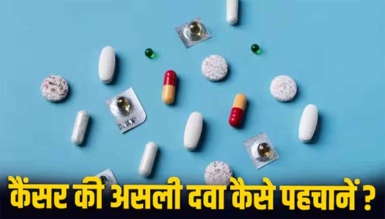 कैसे पहचानें कैंसर की दवा असली है या नकली, नाम या दाम कैसे सामने आएगी हकीकत?