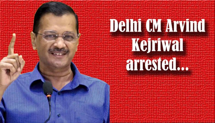 दिल्ली के CM अरविंद केजरीवाल गिरफ्तार...
