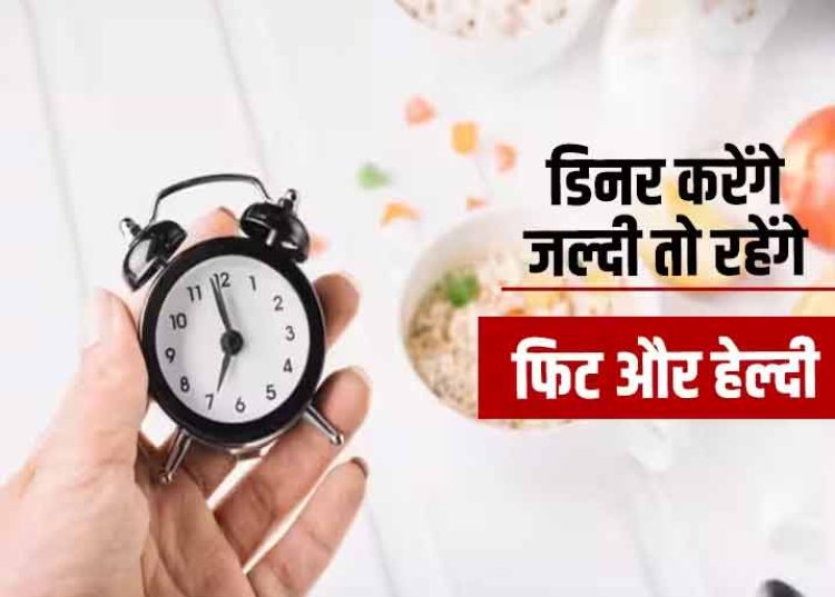डिनर जल्दी करेंगे तो हमेशा रहेंगे फिट और हेल्दी, जानें रात के खाने का क्या है सही टाइम