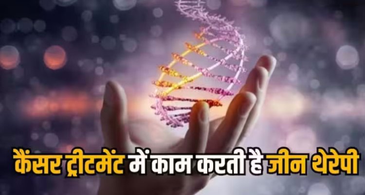 कैंसर के इलाज में कैसे मदद करती है जीन थेरेपी, जानिए इसमें कैसे होता है इलाज