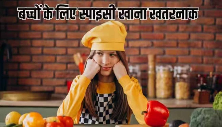 बच्चों को भूल से भी तीखा और मसालेदार खाना न खिलाएं, सेहत को हो सकते हैं गंभीर नुकसान